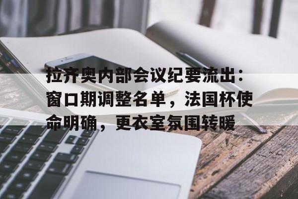 开云在线登陆入口-拉齐奥内部会议纪要流出：窗口期调整名单，法国杯使命明确，更衣室氛围转暖-开云在线登陆入口